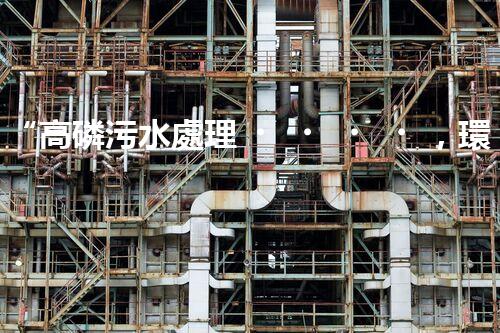 “高磷污水處理，環(huán)保先鋒，守護(hù)碧水藍(lán)天！”